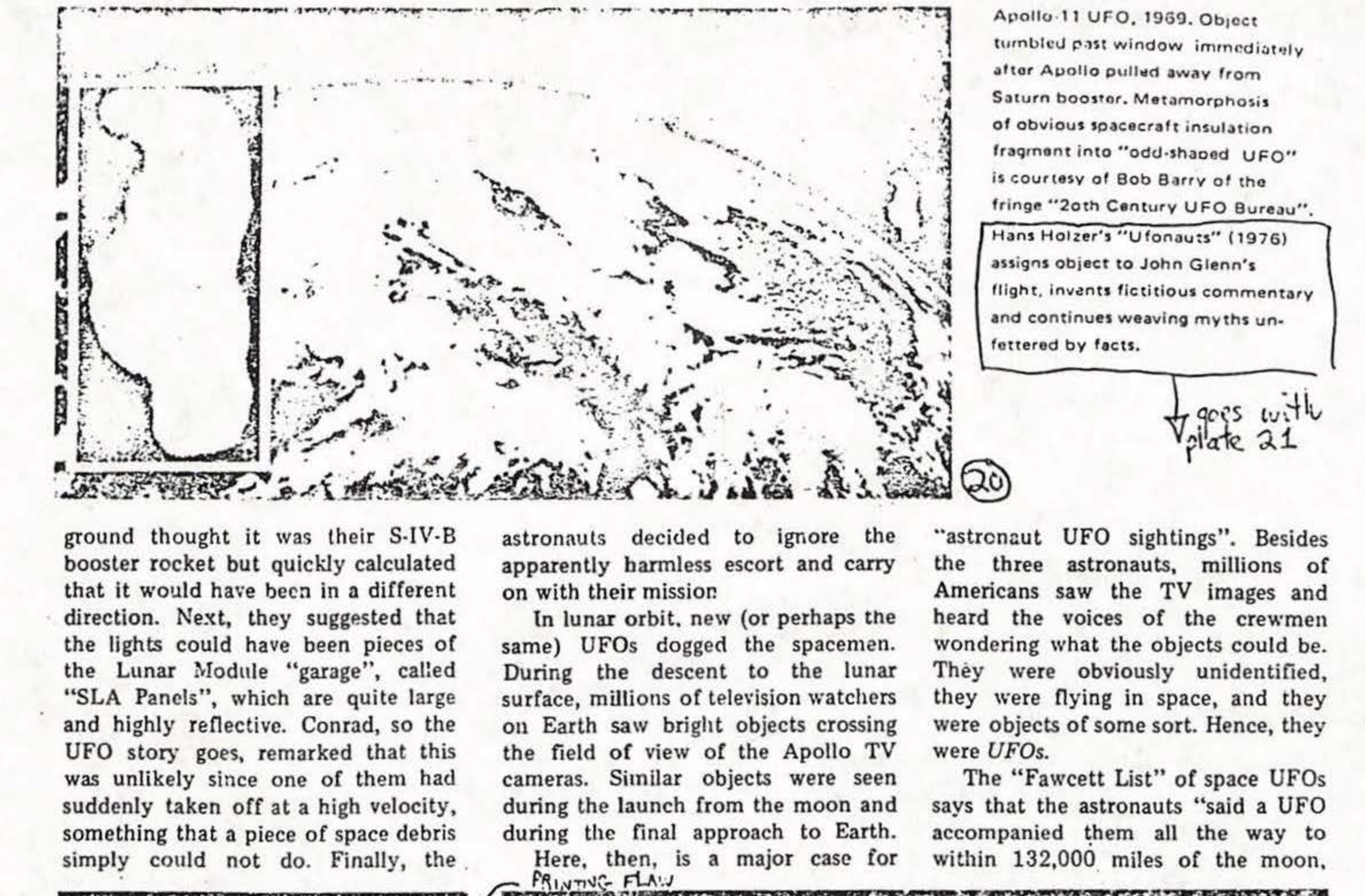 Apollo 11 UFO, 1969. Object tumbled past window immediately after Apollo pulled away from Saturn booster. Metamorphosis of obvious spacecraft insulation fragment into "odd-shaped UFO" is courtesy of Bob Barry of the fringe "20th Century UFO Bureau". Hans Holzer's "Ufonauts" (1976) assigns object to John Glenn's flight, invents fictitious commentary and continues weaving myths unfettered by facts.