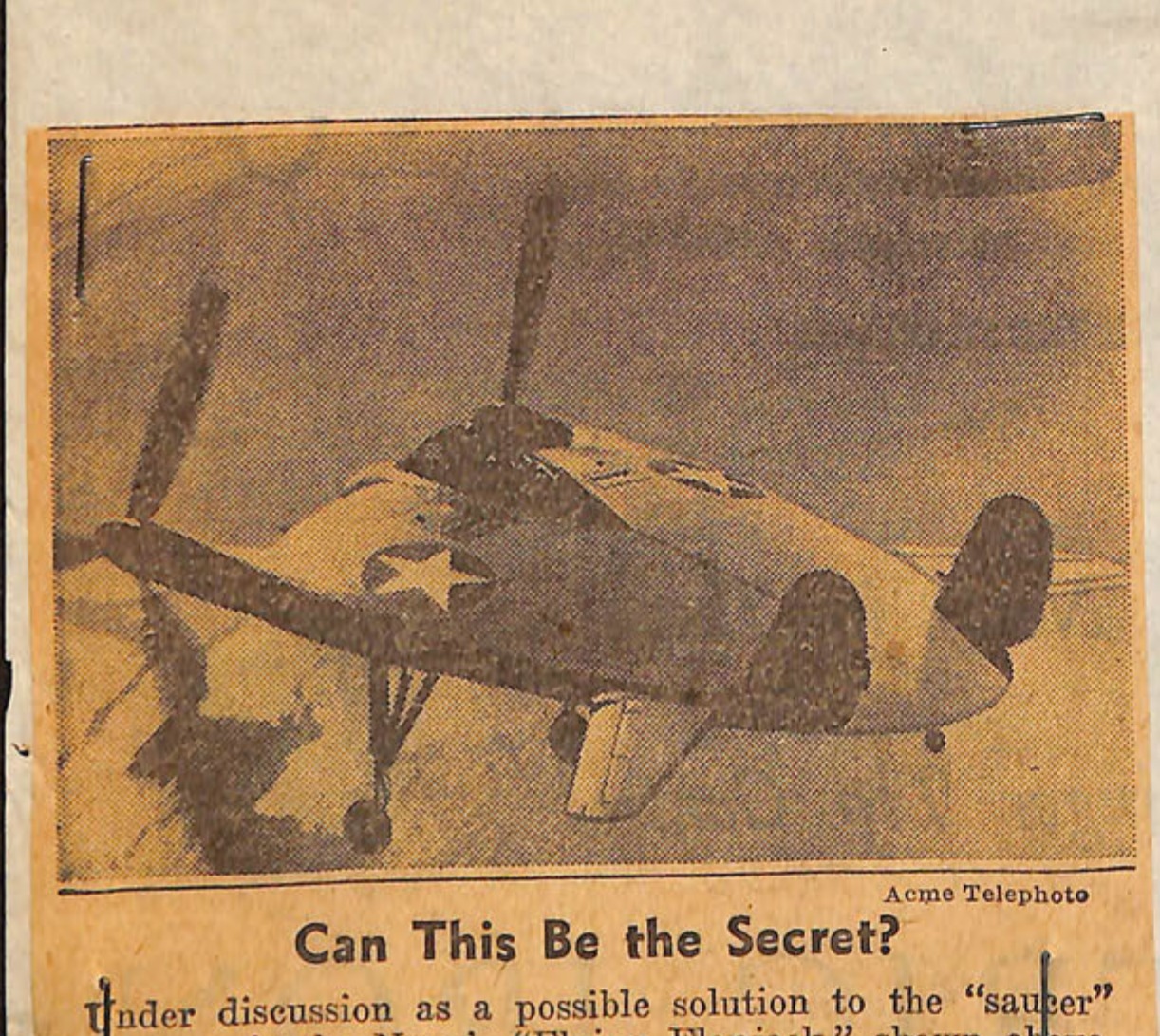 Acme Telephoto
Can This Be the Secret?
Under discussion as a possible solution to the "saucer"
mystery is the Navy's "Flying Flapjack," shown above.
Zipping along with its landing gear retracted, this plane
would seem to be a supper plate spinning through the sky.